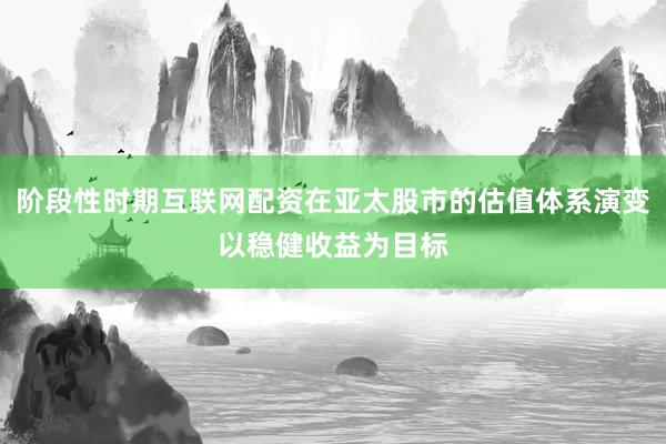 阶段性时期互联网配资在亚太股市的估值体系演变以稳健收益为目标