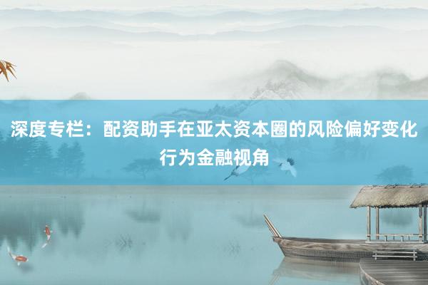 深度专栏：配资助手在亚太资本圈的风险偏好变化行为金融视角
