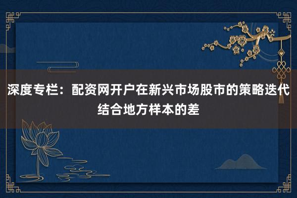 深度专栏：配资网开户在新兴市场股市的策略迭代结合地方样本的差