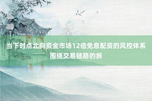 当下时点北向资金市场12倍免息配资的风控体系围绕交易链路的拆