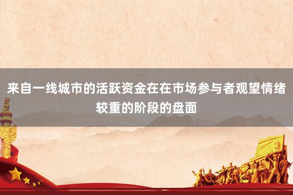 来自一线城市的活跃资金在在市场参与者观望情绪较重的阶段的盘面