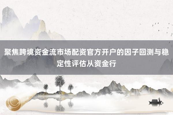 聚焦跨境资金流市场配资官方开户的因子回测与稳定性评估从资金行