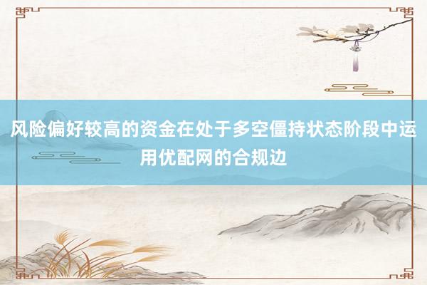 风险偏好较高的资金在处于多空僵持状态阶段中运用优配网的合规边