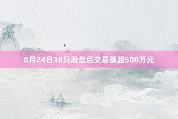 8月24日18只股盘后交易额超500万元