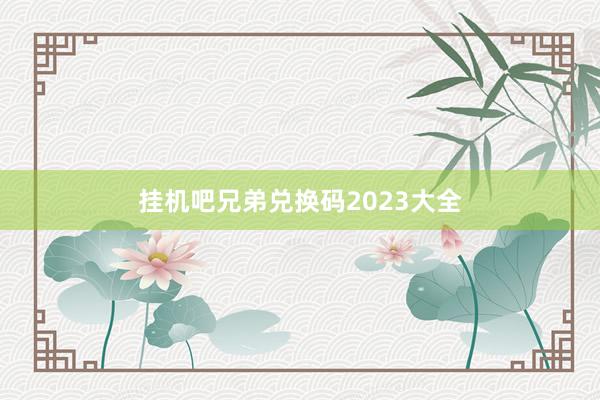 挂机吧兄弟兑换码2023大全