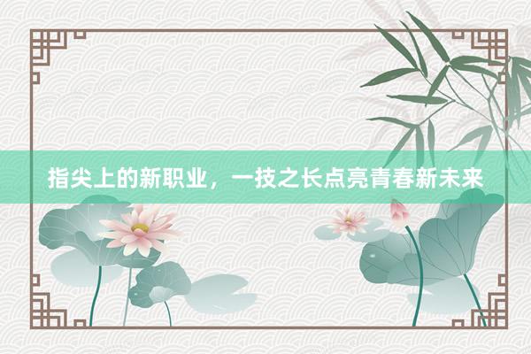 指尖上的新职业，一技之长点亮青春新未来