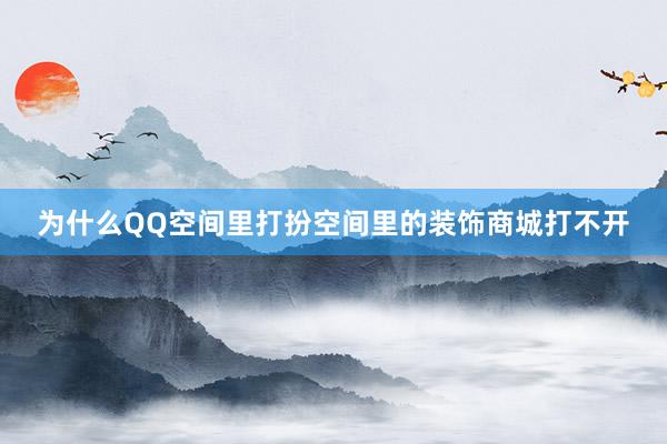 为什么QQ空间里打扮空间里的装饰商城打不开