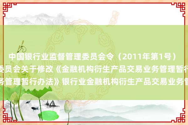中国银行业监督管理委员会令（2011年第1号）　　中国银行业监督管理委员会关于修改《金融机构衍生产品交易业务管理暂行　　　办法》　　银行业金融机构衍生产品交易业务管理暂行办法