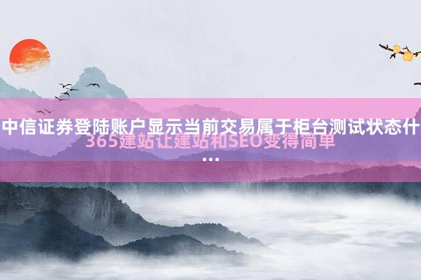 中信证券登陆账户显示当前交易属于柜台测试状态什...