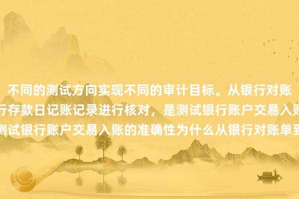 不同的测试方向实现不同的审计目标。从银行对账单之中选取样本，与银行存款日记账记录进行核对，是测试银行账户交易入账的完整性；反之，是测试银行账户交易入账的准确性为什么从银行对账单到日记账是完整性，不是先有日记账，再与银行对账单核对是否有记错或者少记或者多记的情形吗，实务中都是这样子操作的，这里不理解这个完整性和准确性的方向