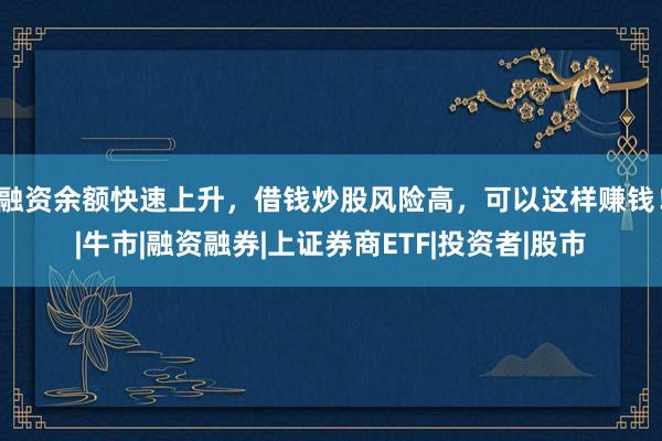 融资余额快速上升，借钱炒股风险高，可以这样赚钱！|牛市|融资融券|上证券商ETF|投资者|股市