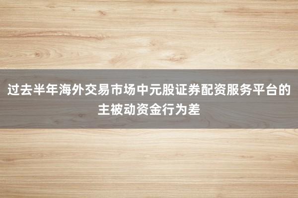 过去半年海外交易市场中元股证券配资服务平台的主被动资金行为差
