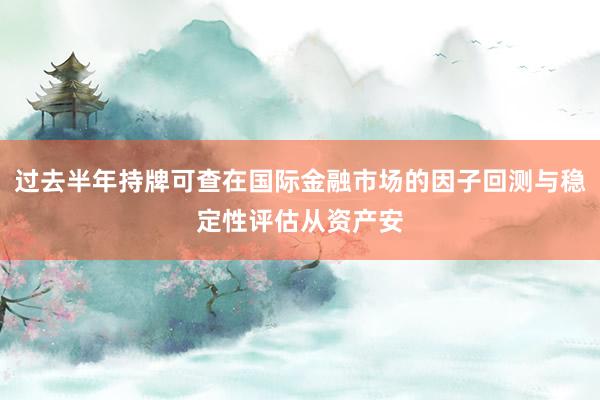 过去半年持牌可查在国际金融市场的因子回测与稳定性评估从资产安