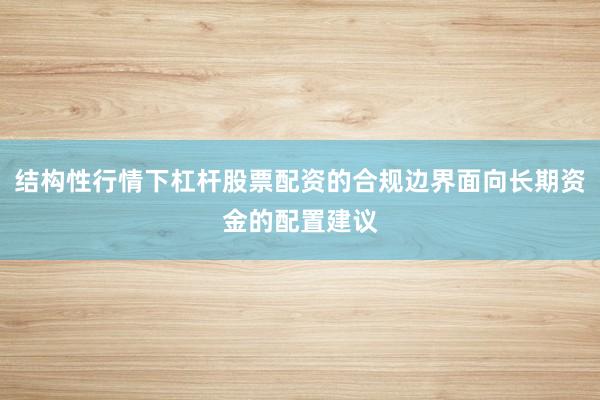 结构性行情下杠杆股票配资的合规边界面向长期资金的配置建议