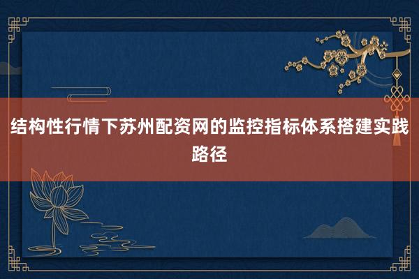 结构性行情下苏州配资网的监控指标体系搭建实践路径