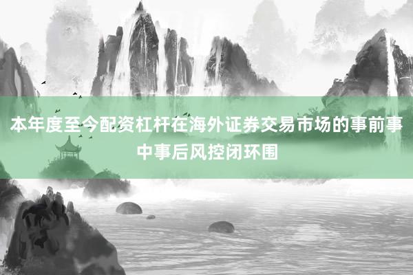 本年度至今配资杠杆在海外证券交易市场的事前事中事后风控闭环围