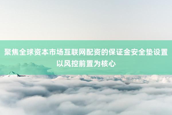 聚焦全球资本市场互联网配资的保证金安全垫设置以风控前置为核心