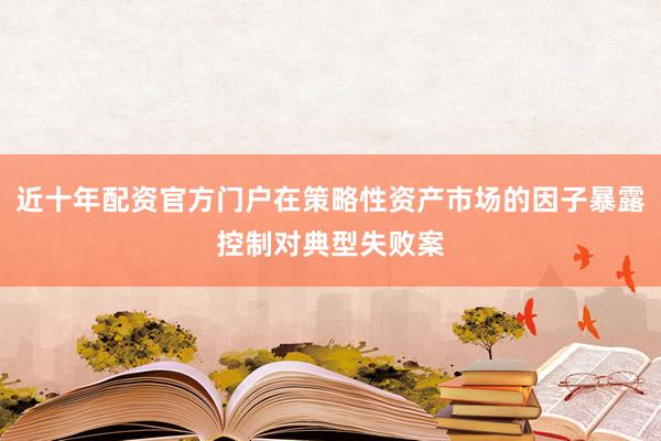 近十年配资官方门户在策略性资产市场的因子暴露控制对典型失败案