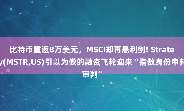 比特币重返8万美元，MSCI却再悬利剑! Strategy(MSTR.US)引以为傲的融资飞轮迎来“指数身份审判”