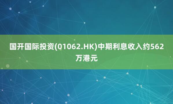 国开国际投资(01062.HK)中期利息收入约562万港元