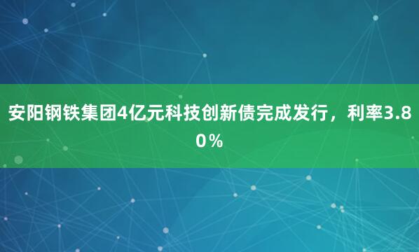 安阳钢铁集团4亿元科技创新债完成发行，利率3.80％